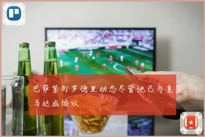 巴萨紧盯罗德里动态尽管他已与皇马达成协议
