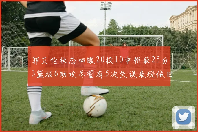 郭艾伦状态回暖20投10中斩获25分3篮板6助攻尽管有5次失误表现依旧可圈可点