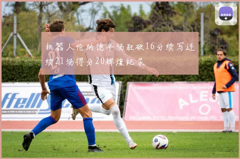 机器人伦纳德半场狂砍16分续写连续21场得分20辉煌纪录