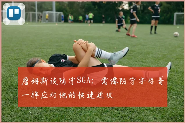 詹姆斯谈防守SGA：需像防守字母哥一样应对他的快速进攻