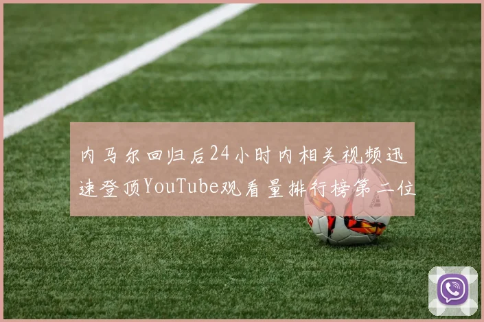 内马尔回归后24小时内相关视频迅速登顶YouTube观看量排行榜第二位