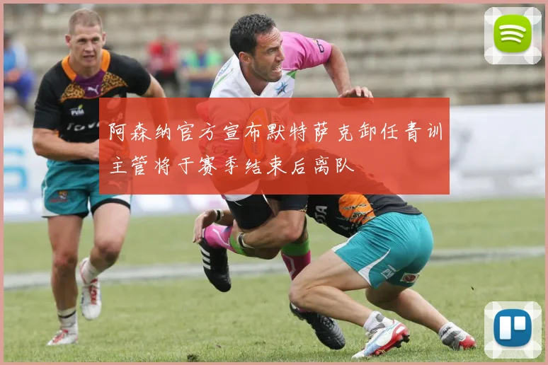 阿森纳官方宣布默特萨克卸任青训主管将于赛季结束后离队