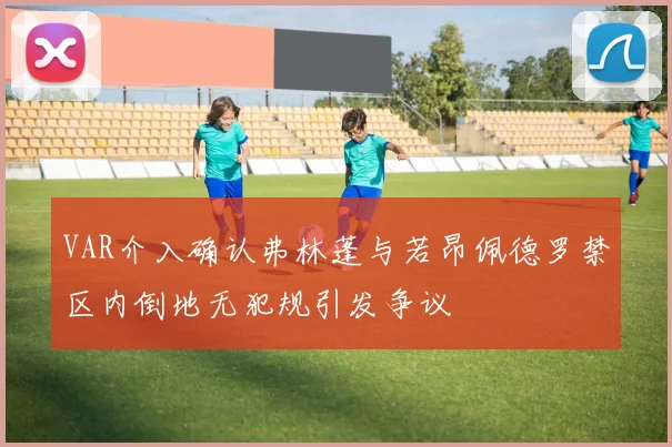 VAR介入确认弗林蓬与若昂佩德罗禁区内倒地无犯规引发争议