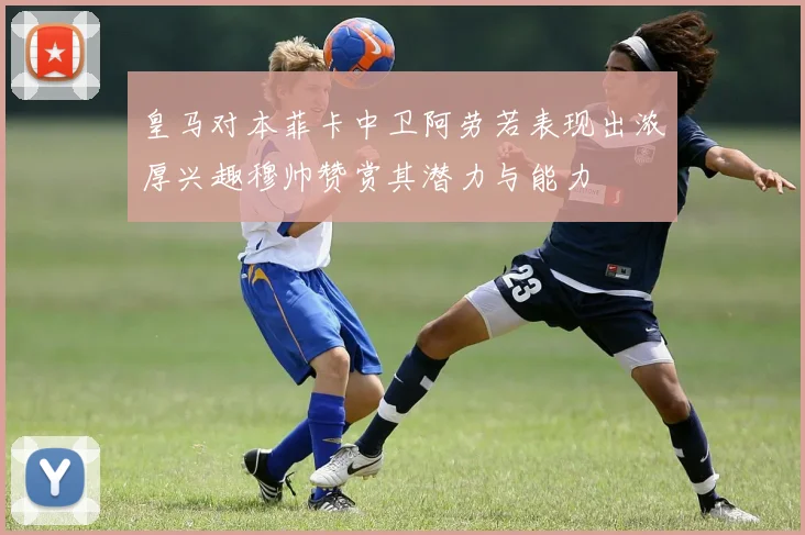 皇马对本菲卡中卫阿劳若表现出浓厚兴趣穆帅赞赏其潜力与能力