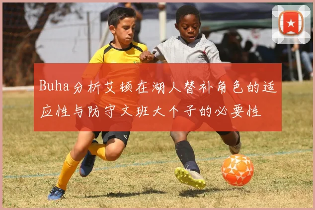 Buha分析艾顿在湖人替补角色的适应性与防守文班大个子的必要性