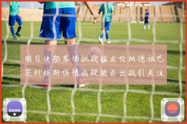 明日快船客场挑战猛龙伦纳德祖巴茨科林斯伤情成疑能否出战引关注