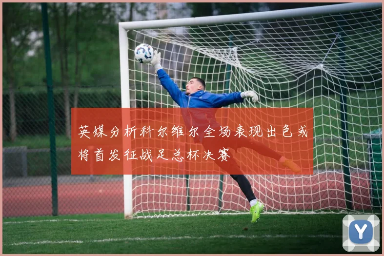 英媒分析科尔维尔全场表现出色或将首发征战足总杯决赛
