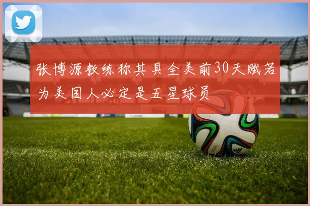 张博源教练称其具全美前30天赋若为美国人必定是五星球员