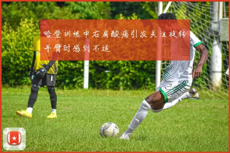 哈登训练中右肩酸痛引发关注旋转手臂时感到不适