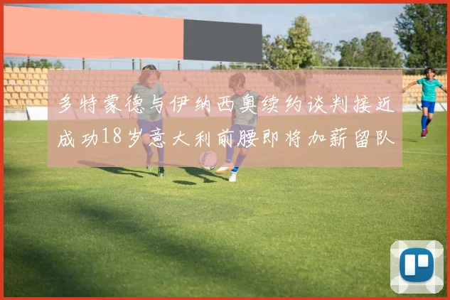 多特蒙德与伊纳西奥续约谈判接近成功18岁意大利前腰即将加薪留队