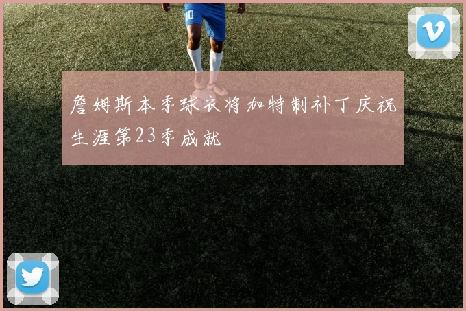 詹姆斯本季球衣将加特制补丁庆祝生涯第23季成就