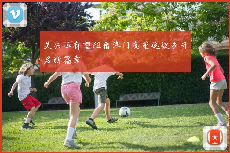 吴兴涵有望租借津门虎重返故乡开启新篇章