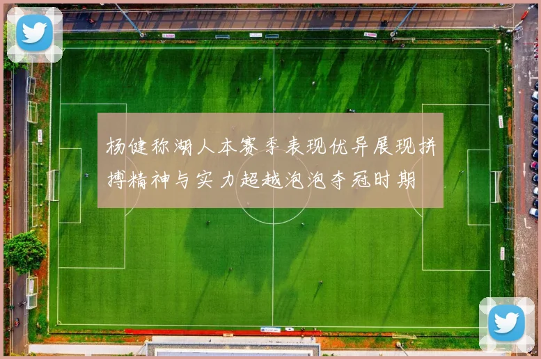 杨健称湖人本赛季表现优异展现拼搏精神与实力超越泡泡夺冠时期