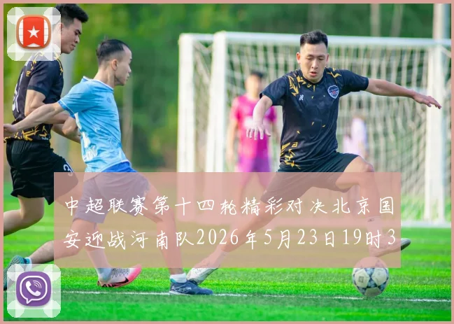 中超联赛第十四轮精彩对决北京国安迎战河南队2026年5月23日19时35分开赛