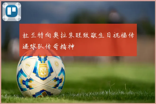 杜兰特向奥拉朱旺致敬生日祝福传递球队传奇精神