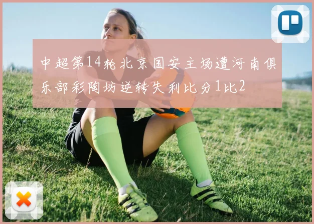 中超第14轮北京国安主场遭河南俱乐部彩陶坊逆转失利比分1比2