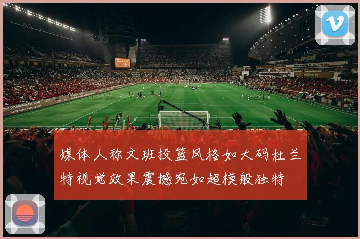 媒体人称文班投篮风格如大码杜兰特视觉效果震撼宛如超模般独特