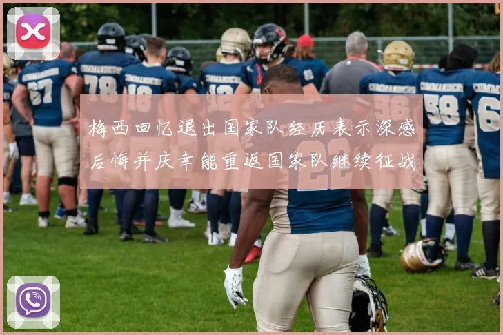 梅西回忆退出国家队经历表示深感后悔并庆幸能重返国家队继续征战