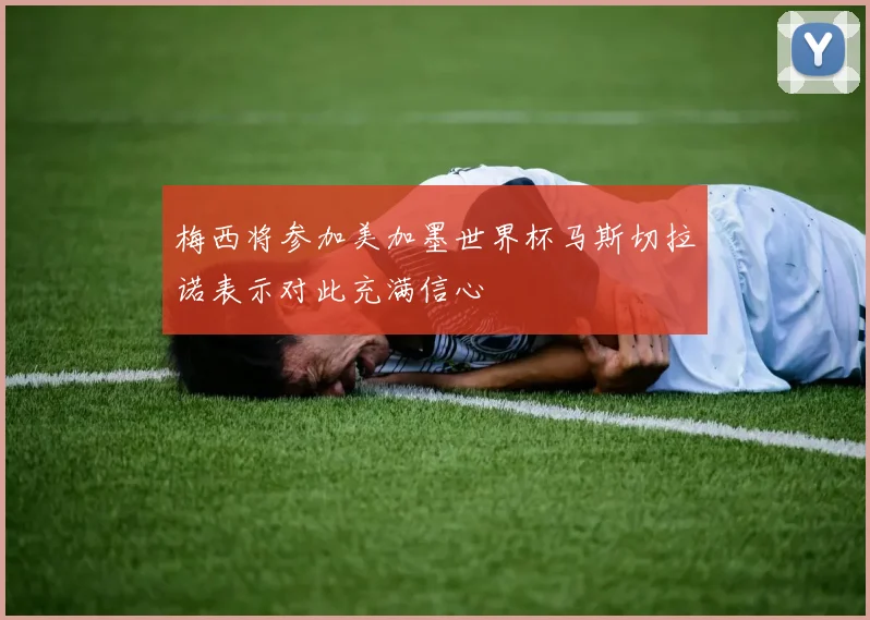 梅西将参加美加墨世界杯马斯切拉诺表示对此充满信心