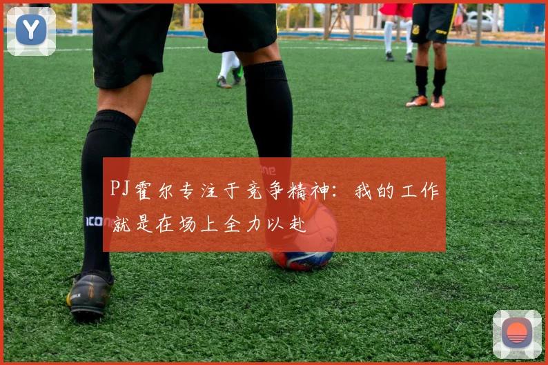 PJ霍尔专注于竞争精神：我的工作就是在场上全力以赴