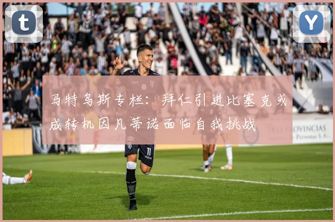 马特乌斯专栏：拜仁引进比塞克或成转机因凡蒂诺面临自我挑战