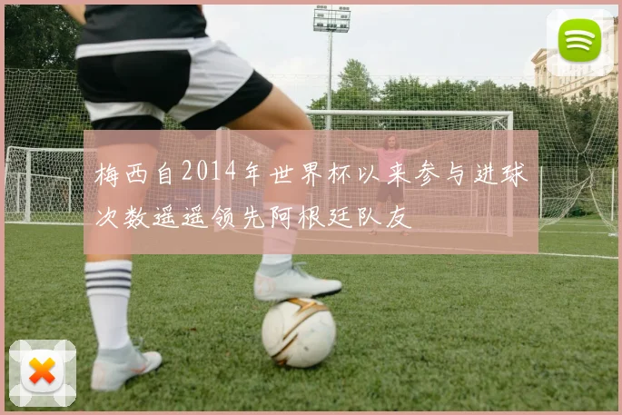 梅西自2014年世界杯以来参与进球次数遥遥领先阿根廷队友