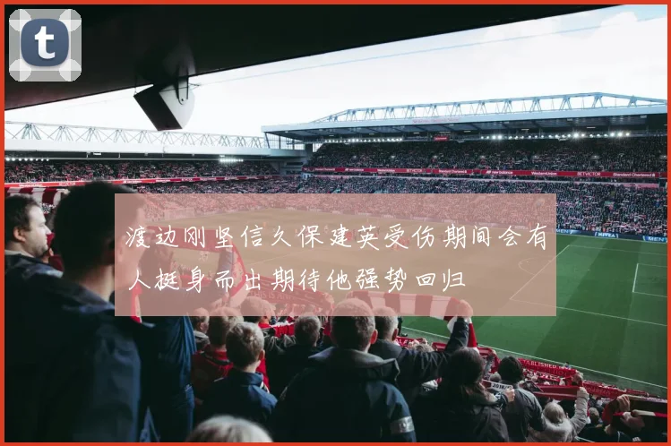 渡边刚坚信久保建英受伤期间会有人挺身而出期待他强势回归