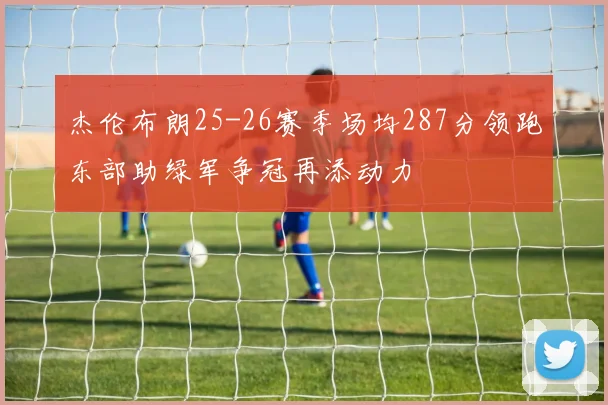 杰伦布朗25-26赛季场均287分领跑东部助绿军争冠再添动力