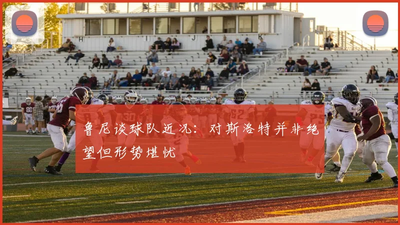 鲁尼谈球队近况：对斯洛特并非绝望但形势堪忧