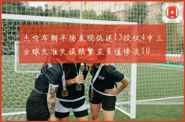杰伦布朗半场表现低迷13投仅4中三分球失准失误频繁正负值惨淡10